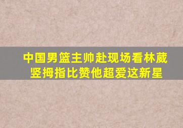 中国男篮主帅赴现场看林葳 竖拇指比赞他超爱这新星